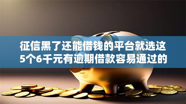 征信黑了还能借钱的平台就选这5个6千元有逾期借款容易通过的平台