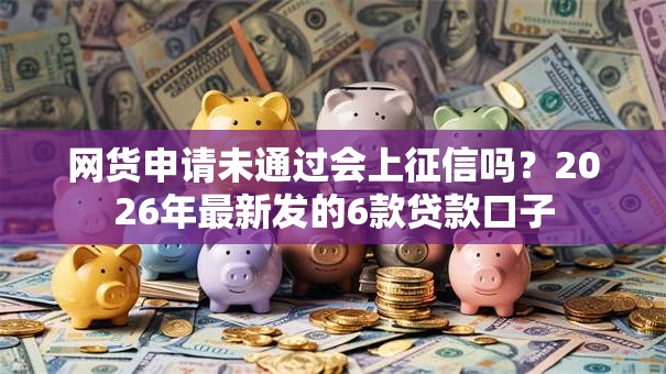 网货申请未通过会上征信吗？2026年最新发的6款贷款口子