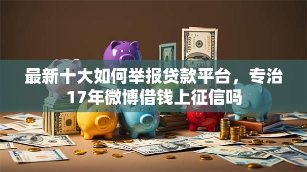 最新十大如何举报贷款平台，专治17年微博借钱上征信吗