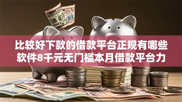 比较好下款的借款平台正规有哪些软件8千元无门槛本月借款平台力荐！分享小额网贷口子8千元无门槛借款
