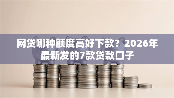 网贷哪种额度高好下款？2026年最新发的7款贷款口子