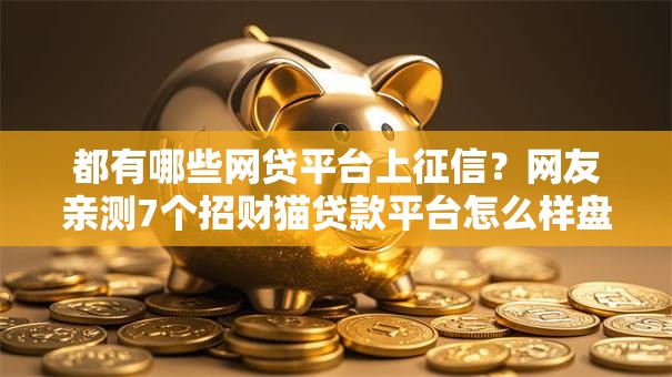 都有哪些网贷平台上征信?网友亲测7个招财猫贷款平台怎么样盘点 都有哪些网贷平台上征信?网友亲测7个招财猫贷款平台怎么样盘点