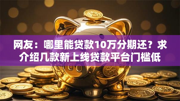 网友：哪里能贷款10万分期还？求介绍几款新上线贷款平台门槛低平台
