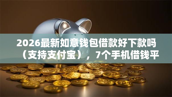 2026最新如意钱包借款好下款吗(支持支付宝),7个手机借钱平台无私分享 2026最新如意钱包借款好下款吗(支持支付宝),7个手机借钱平台无私分享
