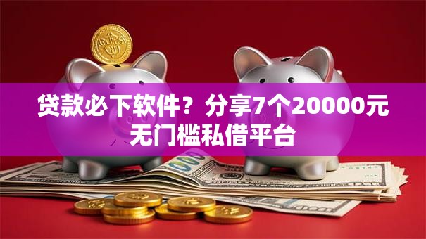 贷款必下软件？分享7个20000元无门槛私借平台