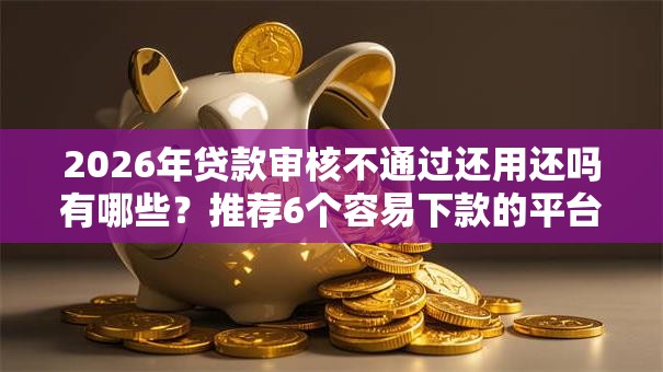 2026年贷款审核不通过还用还吗有哪些?推荐6个容易下款的平台 2026年贷款审核不通过还用还吗有哪些?推荐6个容易下款的平台