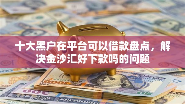十大黑户在平台可以借款盘点,解决金沙汇好下款吗的问题 十大黑户在平台可以借款盘点,解决金沙汇好下款吗的问题