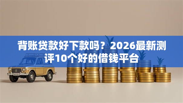 背账贷款好下款吗?2026最新测评10个好的借钱平台 背账贷款好下款吗?2026最新测评10个好的借钱平台