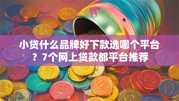 小贷什么品牌好下款选哪个平台？7个网上贷款都平台推荐