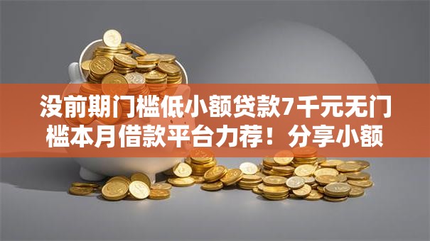 没前期门槛低小额贷款7千元无门槛本月借款平台力荐！分享小额网贷口子7千元无门槛借款