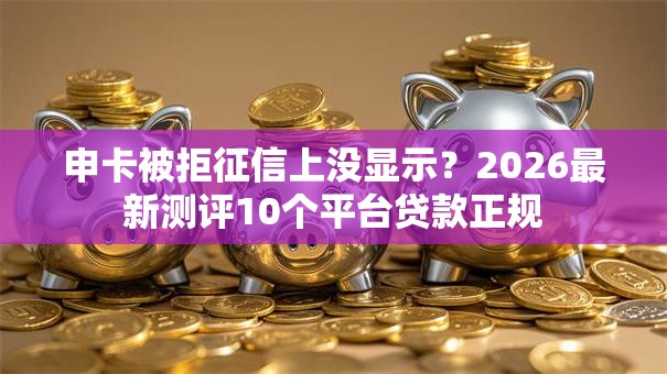 申卡被拒征信上没显示？2026最新测评10个平台贷款正规