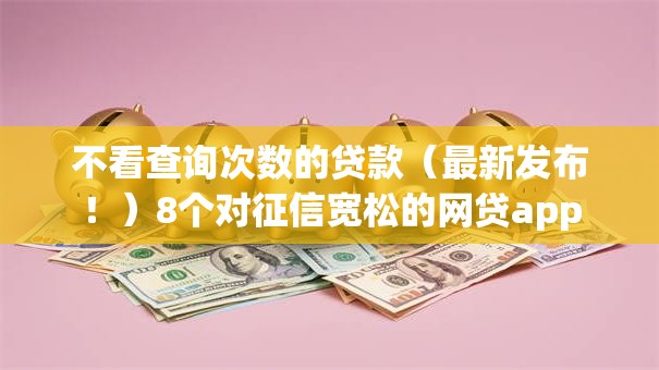 不看查询次数的贷款（最新发布！）8个对征信宽松的网贷app