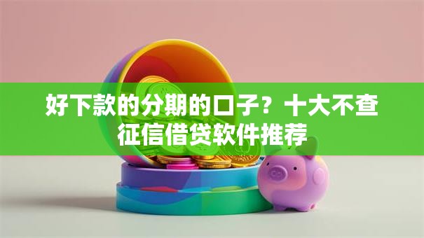 好下款的分期的口子？十大不查征信借贷软件推荐