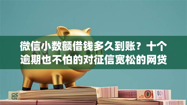 微信小数额借钱多久到账?十个逾期也不怕的对征信宽松的网贷app 微信小数额借钱多久到账?十个逾期也不怕的对征信宽松的网贷app