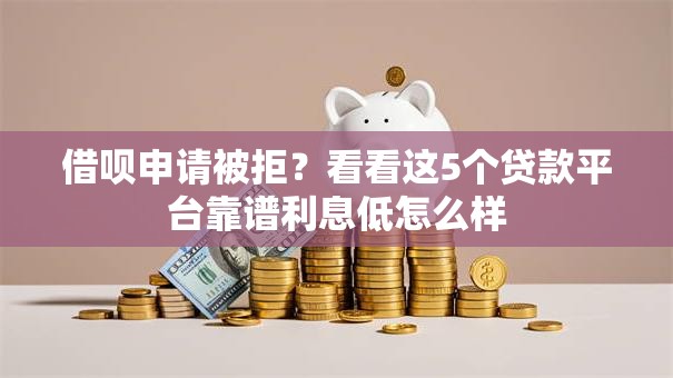 借呗申请被拒？看看这5个贷款平台靠谱利息低怎么样