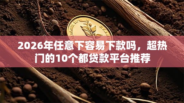 2026年任意下容易下款吗，超热门的10个都贷款平台推荐