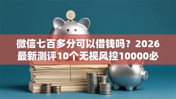微信七百多分可以借钱吗？2026最新测评10个无视风控10000必下口子