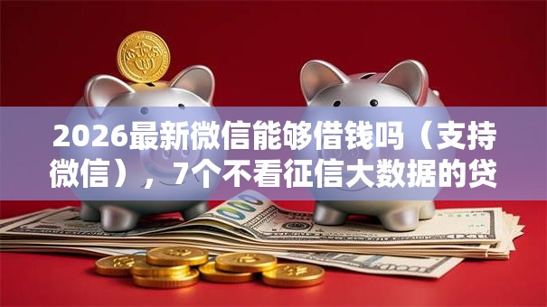 2026最新微信能够借钱吗（支持微信），7个不看征信大数据的贷款平台无私分享