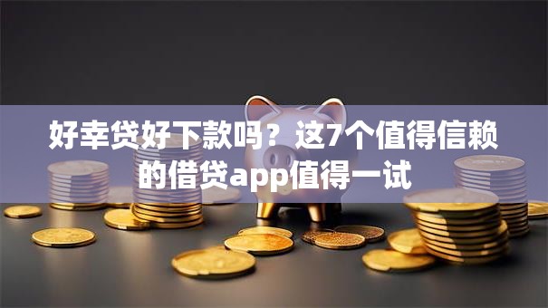 好幸贷好下款吗？这7个值得信赖的借贷app值得一试