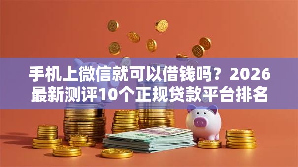 手机上微信就可以借钱吗？2026最新测评10个正规贷款平台排名不分先后