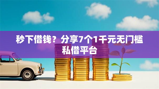 秒下借钱？分享7个1千元无门槛私借平台