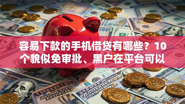 容易下款的手机借贷有哪些？10个貌似免审批、黑户在平台可以借款合集