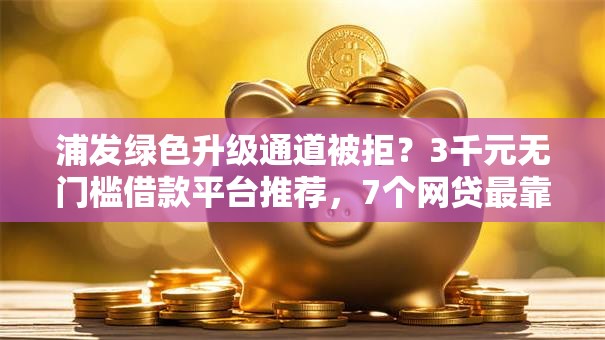 浦发绿色升级通道被拒？3千元无门槛借款平台推荐，7个网贷最靠谱的平台盘点