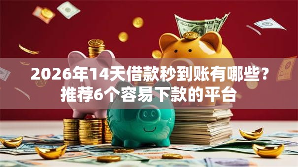 2026年14天借款秒到账有哪些？推荐6个容易下款的平台