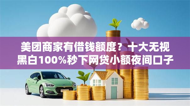 美团商家有借钱额度？十大无视黑白100%秒下网贷小额夜间口子推荐
