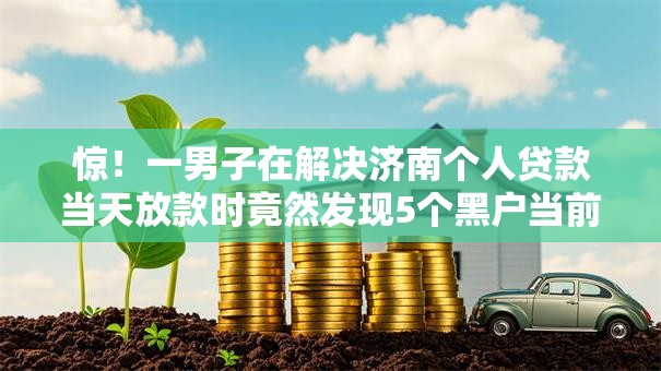 惊！一男子在解决济南个人贷款当天放款时竟然发现5个黑户当前逾期严重负债高综合评分不足能下款的平台，事后分享了出来