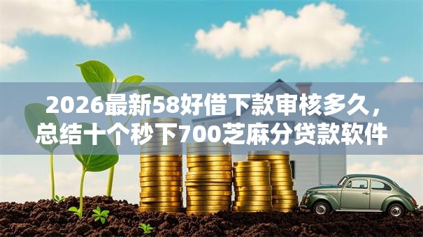 2026最新58好借下款审核多久,总结十个秒下700芝麻分贷款软件! 2026最新58好借下款审核多久,总结十个秒下700芝麻分贷款软件!