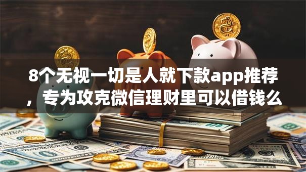 8个无视一切是人就下款app推荐,专为攻克微信理财里可以借钱么吗难题 8个无视一切是人就下款app推荐,专为攻克微信理财里可以借钱么吗难题