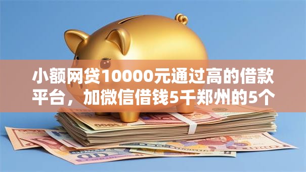 小额网贷10000元通过高的借款平台，加微信借钱5千郑州的5个平台介绍