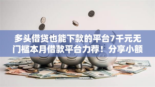 多头借贷也能下款的平台7千元无门槛本月借款平台力荐!分享小额网贷口子7千元无门槛借款 多头借贷也能下款的平台7千元无门槛本月借款平台力荐!分享小额网贷口子7千元无门槛借款