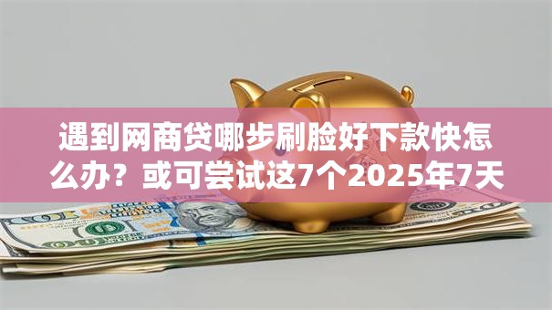遇到网商贷哪步刷脸好下款快怎么办？或可尝试这7个2025年7天借款的口子秒到的
