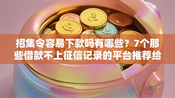 招集令容易下款吗有哪些？7个那些借款不上征信记录的平台推荐给你