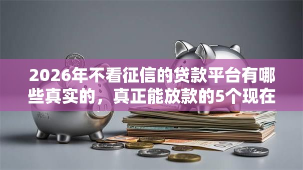 2026年不看征信的贷款平台有哪些真实的,真正能放款的5个现在平台好贷款推荐 2026年不看征信的贷款平台有哪些真实的,真正能放款的5个现在平台好贷款推荐