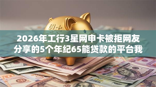 2026年工行3星网申卡被拒网友分享的5个年纪65能贷款的平台我觉得不错！