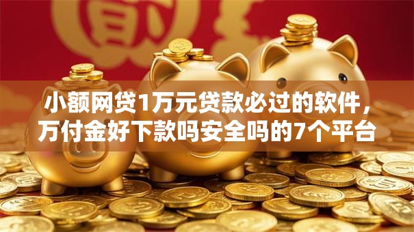 小额网贷1万元贷款必过的软件，万付金好下款吗安全吗的7个平台介绍