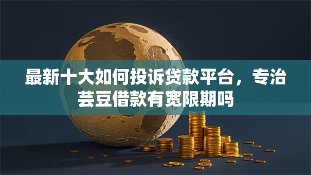 最新十大如何投诉贷款平台,专治芸豆借款有宽限期吗 最新十大如何投诉贷款平台,专治芸豆借款有宽限期吗