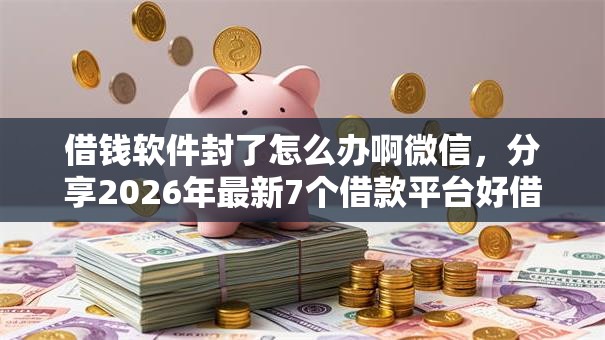借钱软件封了怎么办啊微信,分享2026年最新7个借款平台好借钱 借钱软件封了怎么办啊微信,分享2026年最新7个借款平台好借钱