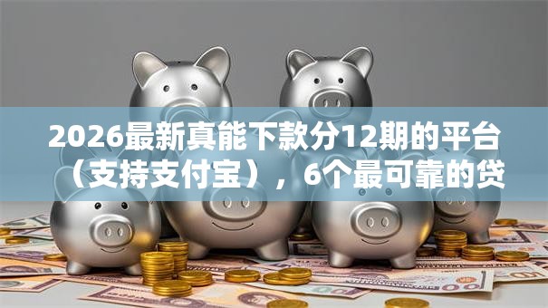 2026最新真能下款分12期的平台（支持支付宝），6个最可靠的贷款平台无私分享
