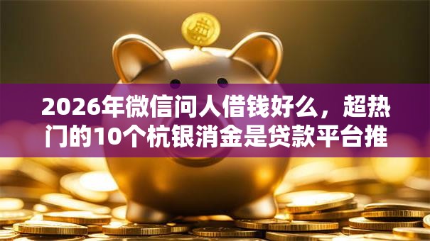 2026年微信问人借钱好么，超热门的10个杭银消金是贷款平台推荐