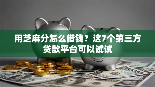 用芝麻分怎么借钱?这7个第三方贷款平台可以试试 用芝麻分怎么借钱?这7个第三方贷款平台可以试试