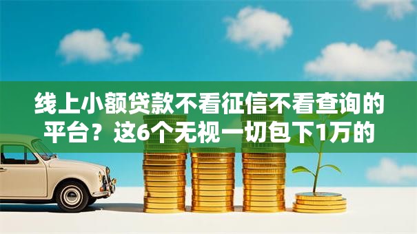 线上小额贷款不看征信不看查询的平台？这6个无视一切包下1万的贷款值得一试