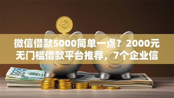 微信借款5000简单一点?2000元无门槛借款平台推荐,7个企业信用贷款平台盘点 微信借款5000简单一点?2000元无门槛借款平台推荐,7个企业信用贷款平台盘点