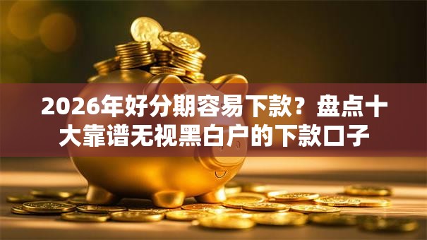 2026年好分期容易下款？盘点十大靠谱无视黑白户的下款口子