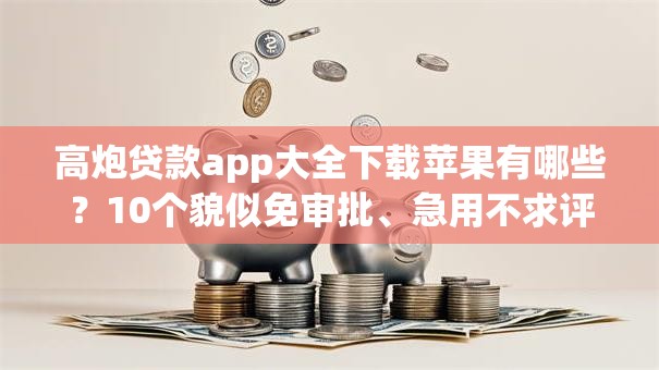 高炮贷款app大全下载苹果有哪些?10个貌似免审批、急用不求评分快借无忧的app合集 高炮贷款app大全下载苹果有哪些?10个貌似免审批、急用不求评分快借无忧的app合集