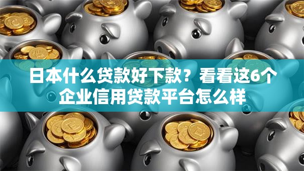 日本什么贷款好下款？看看这6个企业信用贷款平台怎么样