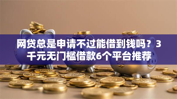 网贷总是申请不过能借到钱吗?3千元无门槛借款6个平台推荐 网贷总是申请不过能借到钱吗?3千元无门槛借款6个平台推荐